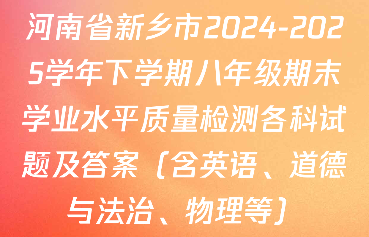 河南省新乡市2024-2025学年下学期八年级期末学业水平质量检测各科试题及答案（含英语、道德与法治、物理等）