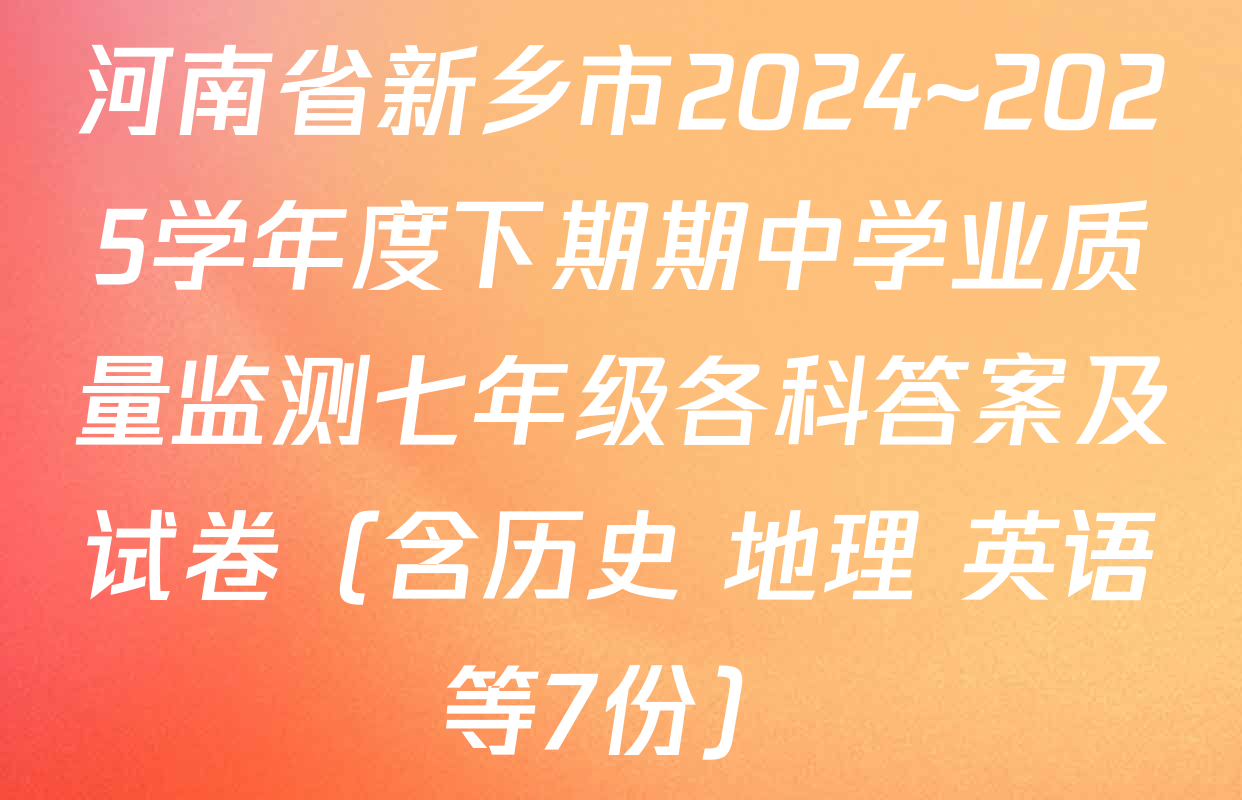 河南省新乡市2024~2025学年度下期期中学业质量监测七年级各科答案及试卷（含历史 地理 英语等7份）