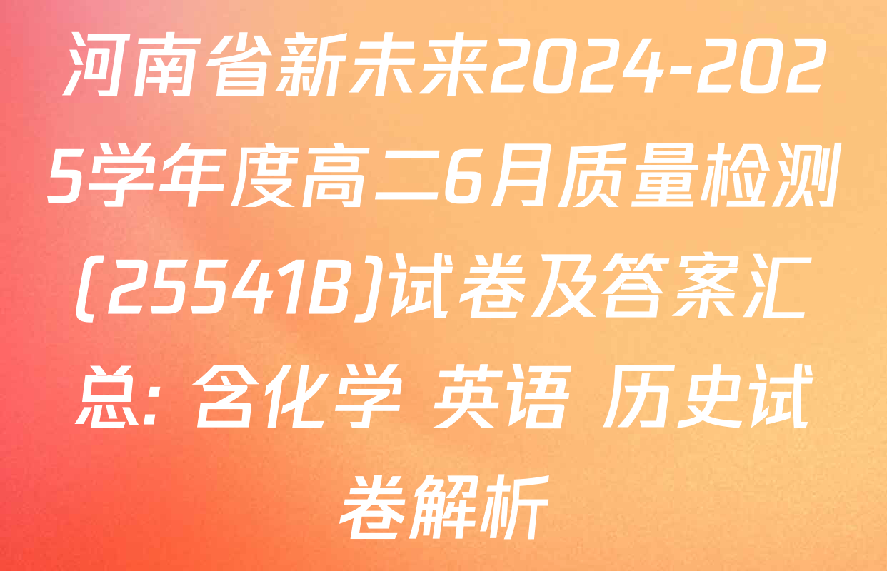 河南省新未来2024-2025学年度高二6月质量检测(25541B)试卷及答案汇总: 含化学 英语 历史试卷解析
