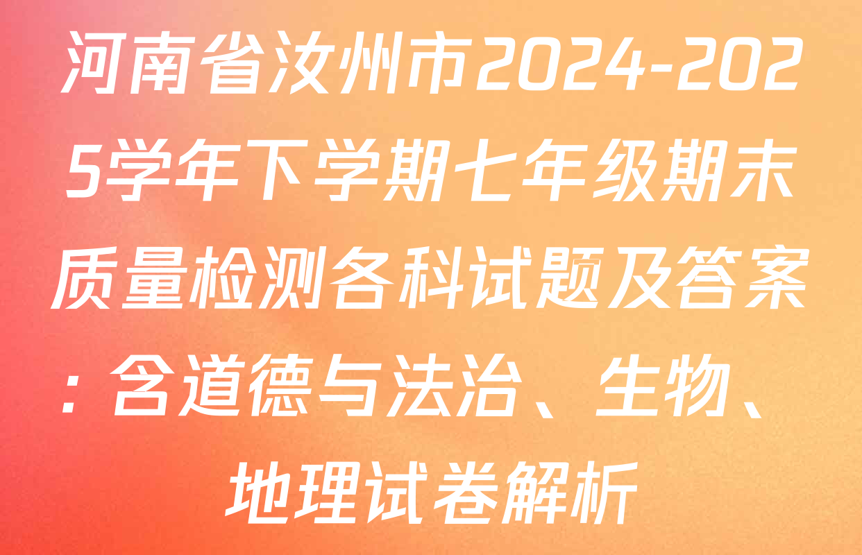 河南省汝州市2024-2025学年下学期七年级期末质量检测各科试题及答案: 含道德与法治、生物、地理试卷解析