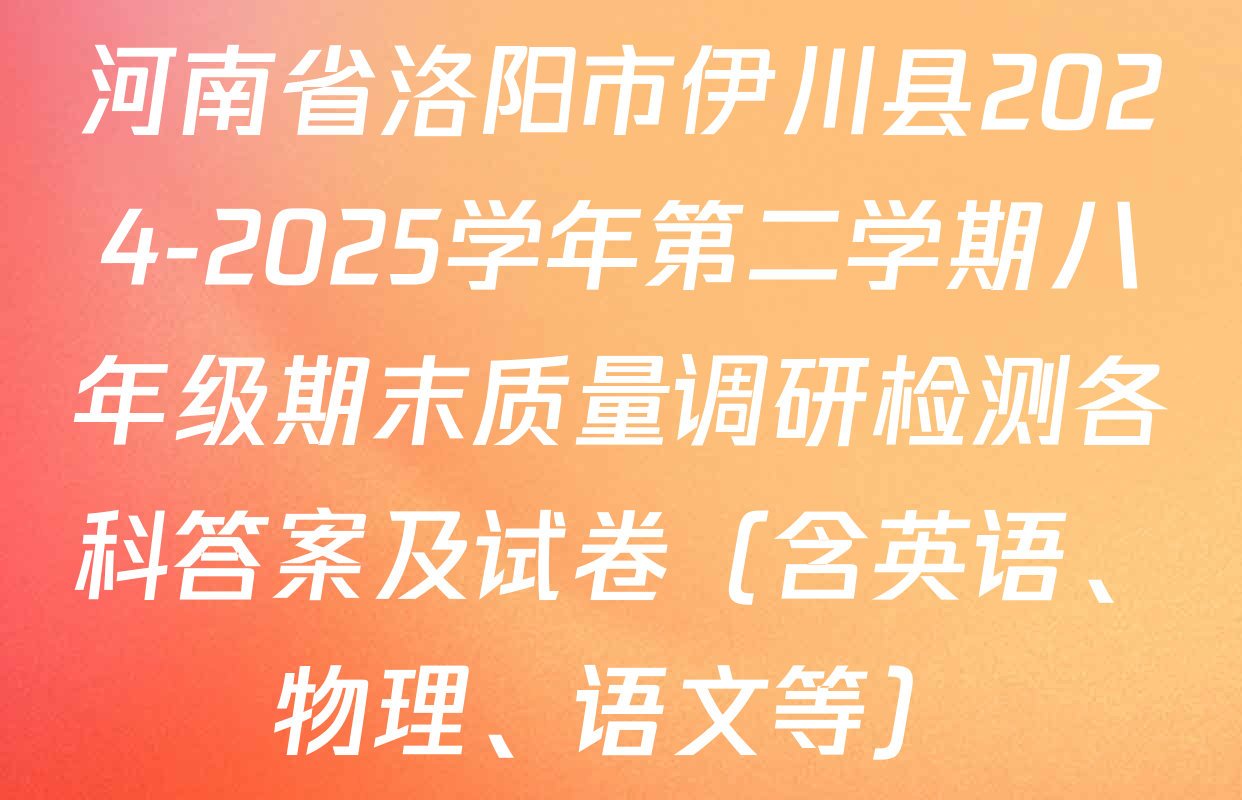 河南省洛阳市伊川县2024-2025学年第二学期八年级期末质量调研检测各科答案及试卷（含英语、物理、语文等）
