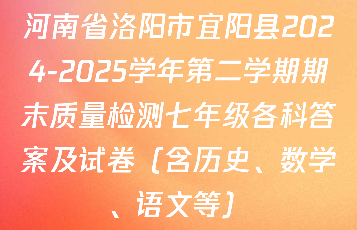 河南省洛阳市宜阳县2024-2025学年第二学期期末质量检测七年级各科答案及试卷（含历史、数学、语文等）