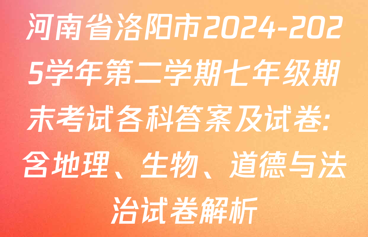 河南省洛阳市2024-2025学年第二学期七年级期末考试各科答案及试卷: 含地理、生物、道德与法治试卷解析
