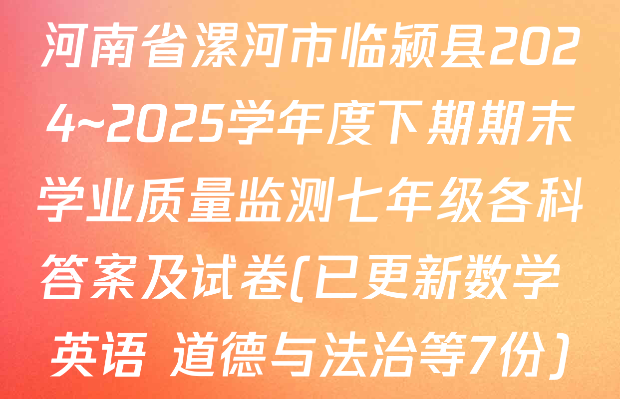 河南省漯河市临颍县2024~2025学年度下期期末学业质量监测七年级各科答案及试卷(已更新数学 英语 道德与法治等7份)