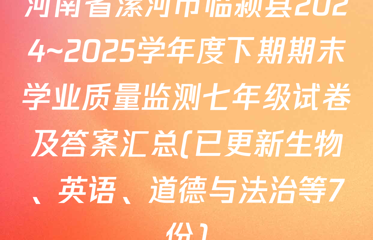 河南省漯河市临颍县2024~2025学年度下期期末学业质量监测七年级试卷及答案汇总(已更新生物、英语、道德与法治等7份)