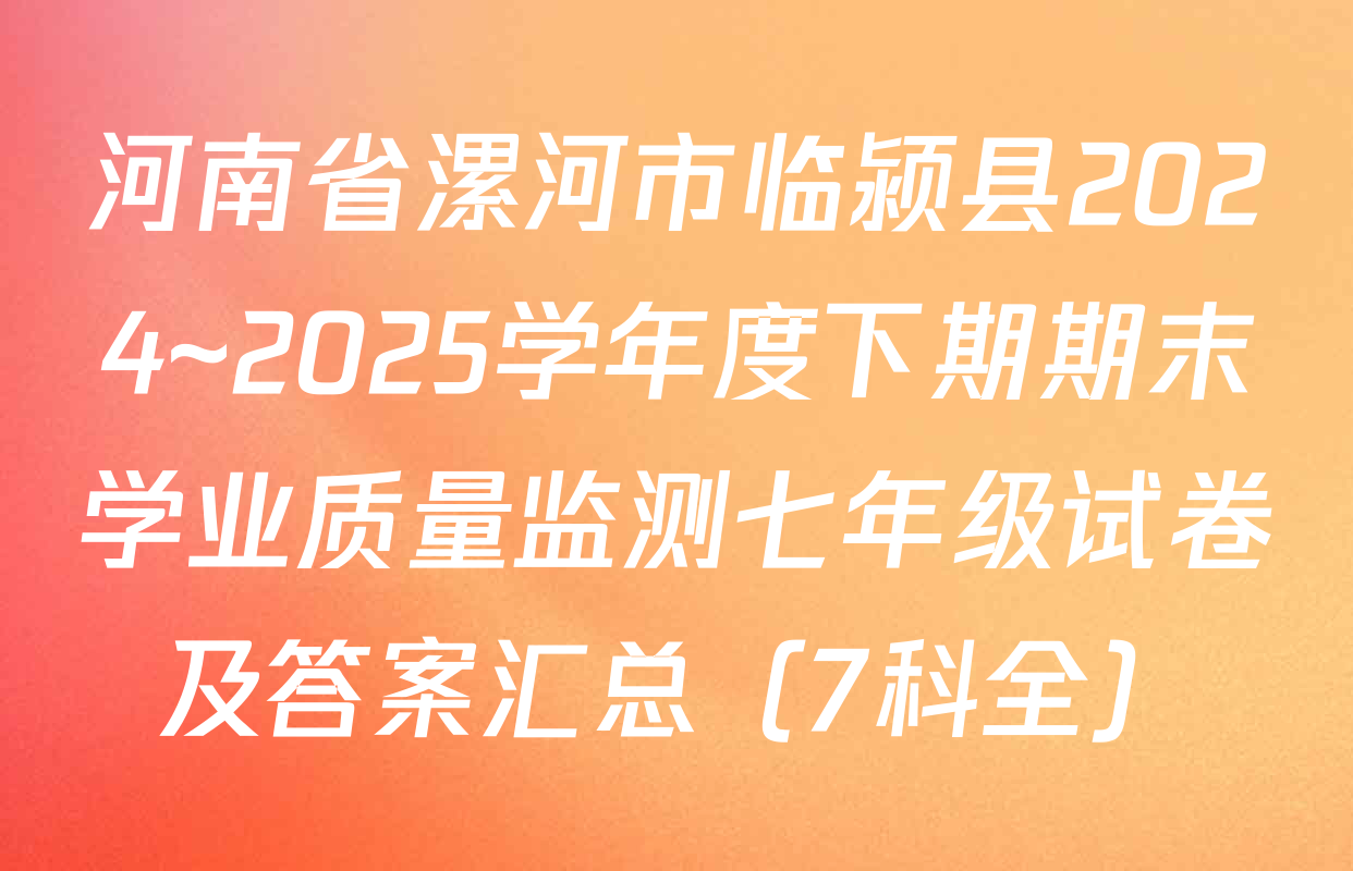 河南省漯河市临颍县2024~2025学年度下期期末学业质量监测七年级试卷及答案汇总（7科全）