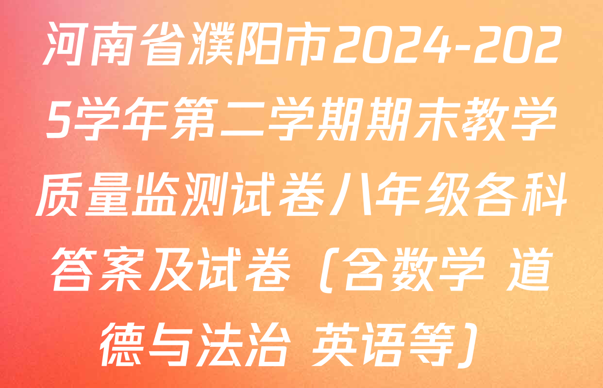 河南省濮阳市2024-2025学年第二学期期末教学质量监测试卷八年级各科答案及试卷（含数学 道德与法治 英语等）