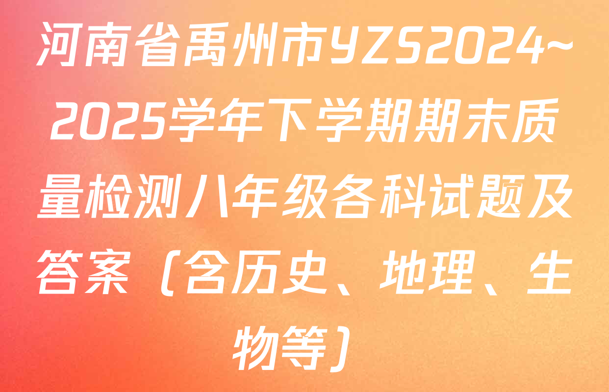 河南省禹州市YZS2024~2025学年下学期期末质量检测八年级各科试题及答案（含历史、地理、生物等）
