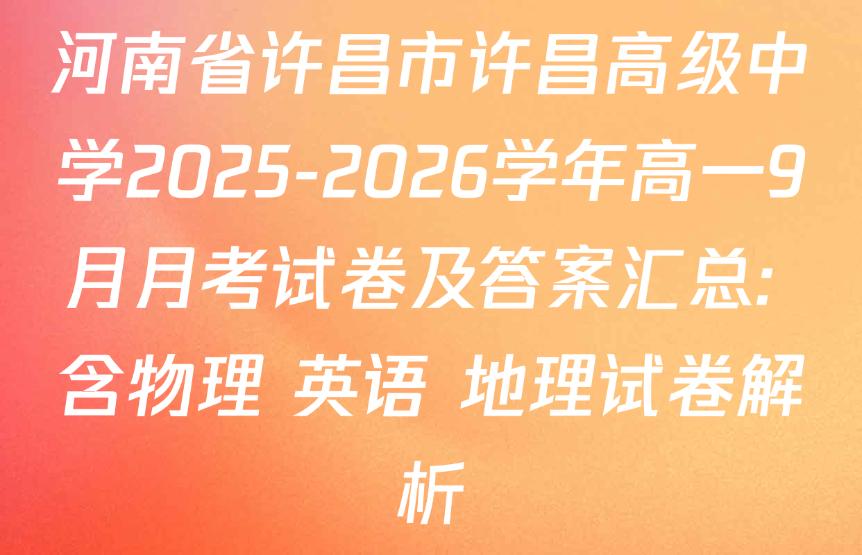 河南省许昌市许昌高级中学2025-2026学年高一9月月考试卷及答案汇总: 含物理 英语 地理试卷解析