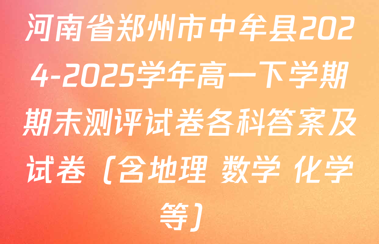 河南省郑州市中牟县2024-2025学年高一下学期期末测评试卷各科答案及试卷（含地理 数学 化学等）