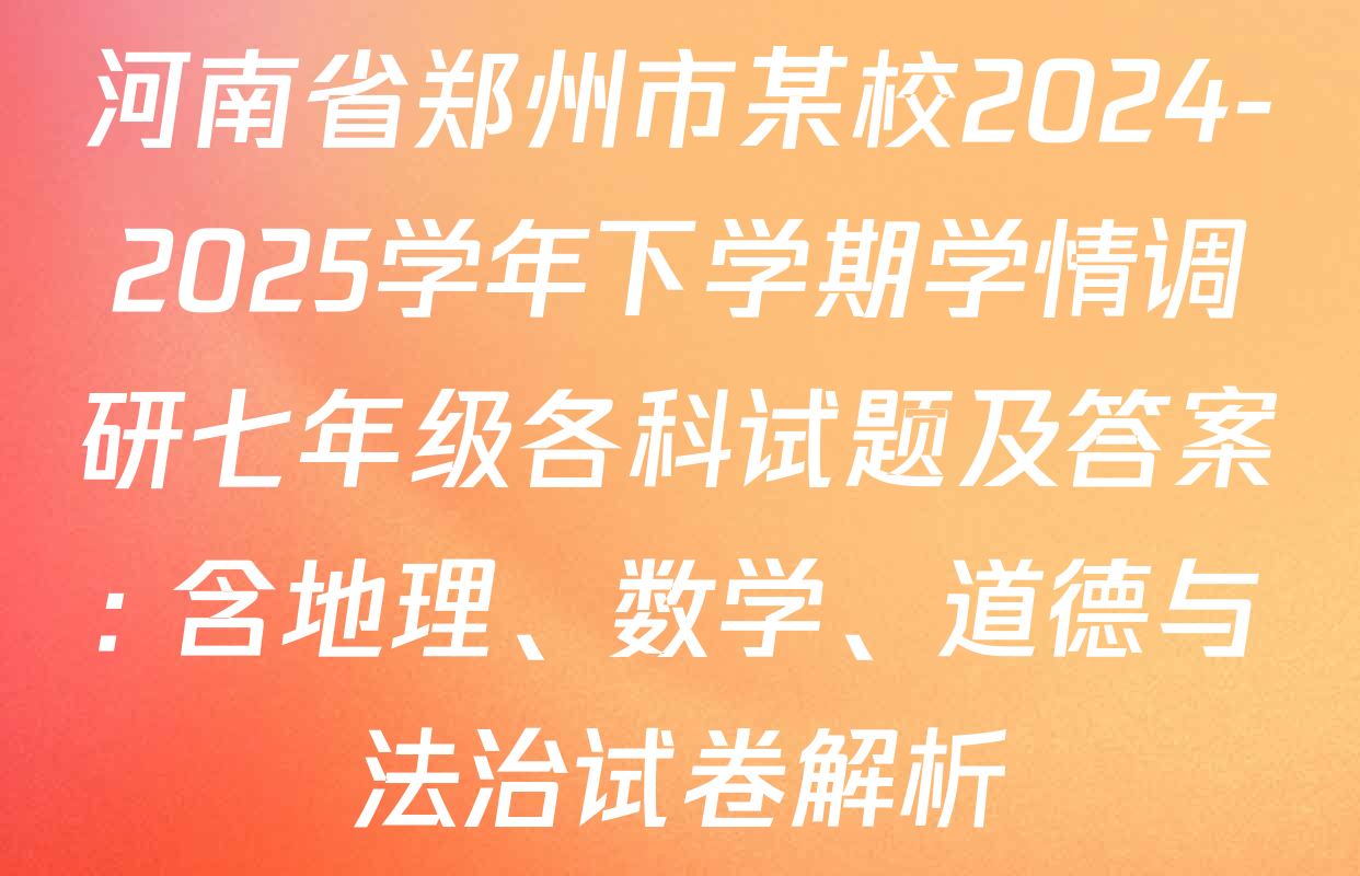 河南省郑州市某校2024-2025学年下学期学情调研七年级各科试题及答案: 含地理、数学、道德与法治试卷解析
