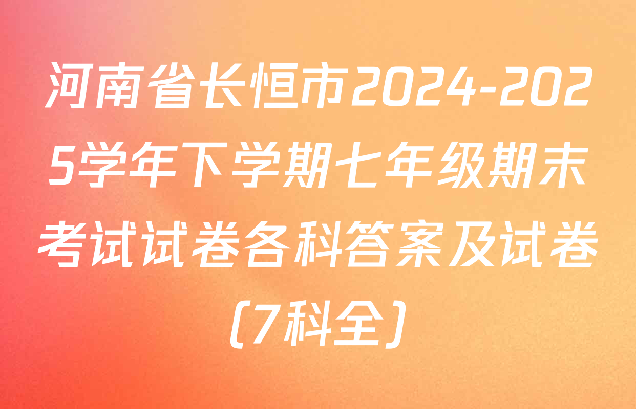河南省长恒市2024-2025学年下学期七年级期末考试试卷各科答案及试卷（7科全）