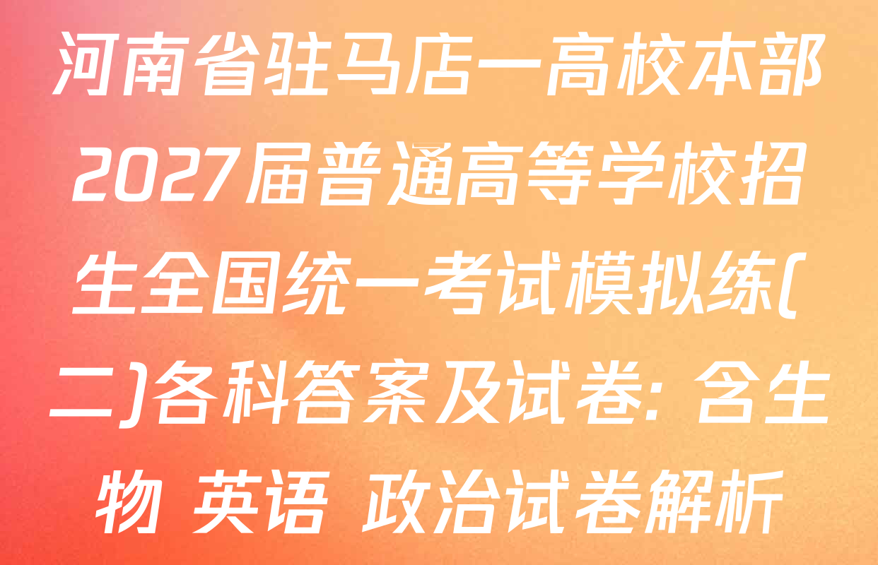河南省驻马店一高校本部2027届普通高等学校招生全国统一考试模拟练(二)各科答案及试卷: 含生物 英语 政治试卷解析