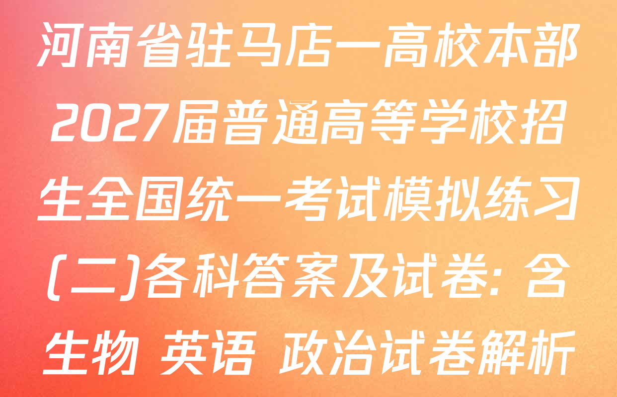河南省驻马店一高校本部2027届普通高等学校招生全国统一考试模拟练习(二)各科答案及试卷: 含生物 英语 政治试卷解析