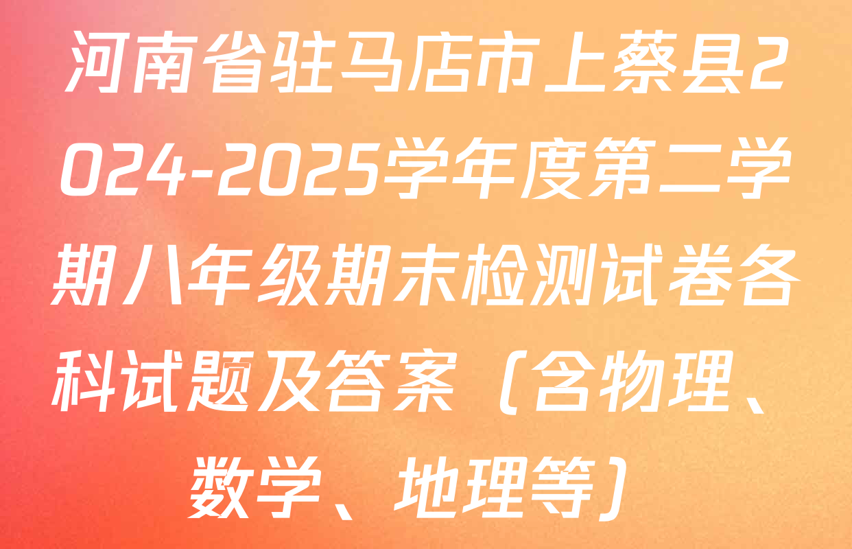 河南省驻马店市上蔡县2024-2025学年度第二学期八年级期末检测试卷各科试题及答案（含物理、数学、地理等）