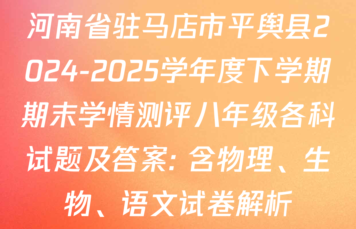 河南省驻马店市平舆县2024-2025学年度下学期期末学情测评八年级各科试题及答案: 含物理、生物、语文试卷解析