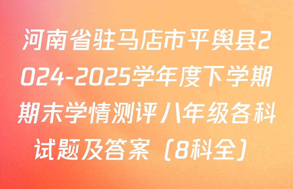 河南省驻马店市平舆县2024-2025学年度下学期期末学情测评八年级各科试题及答案（8科全）