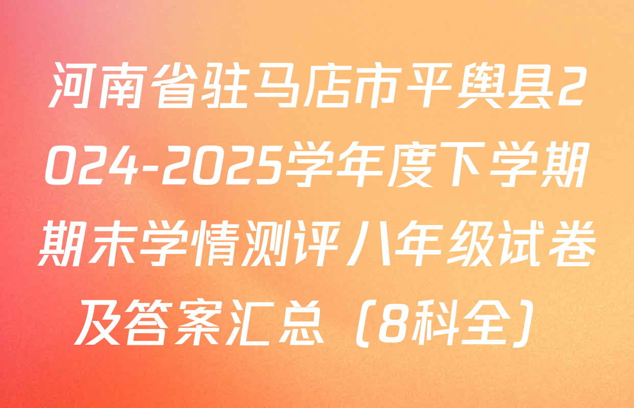 河南省驻马店市平舆县2024-2025学年度下学期期末学情测评八年级试卷及答案汇总（8科全）