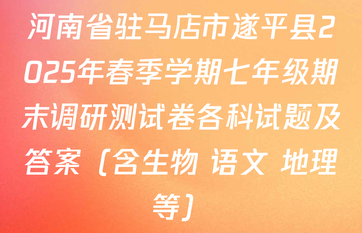 河南省驻马店市遂平县2025年春季学期七年级期末调研测试卷各科试题及答案（含生物 语文 地理等）