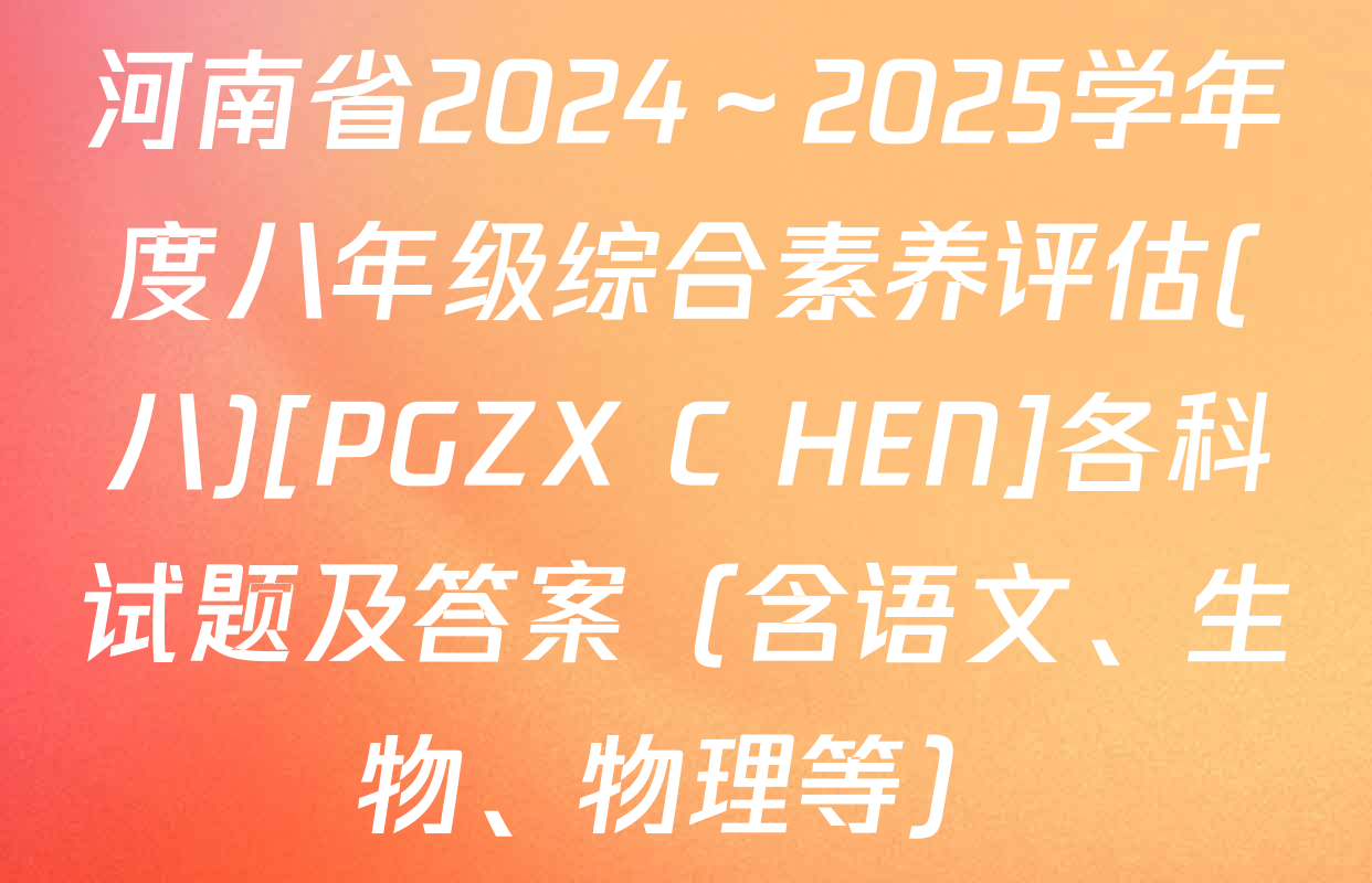 河南省2024～2025学年度八年级综合素养评估(八)[PGZX C HEN]各科试题及答案（含语文、生物、物理等）