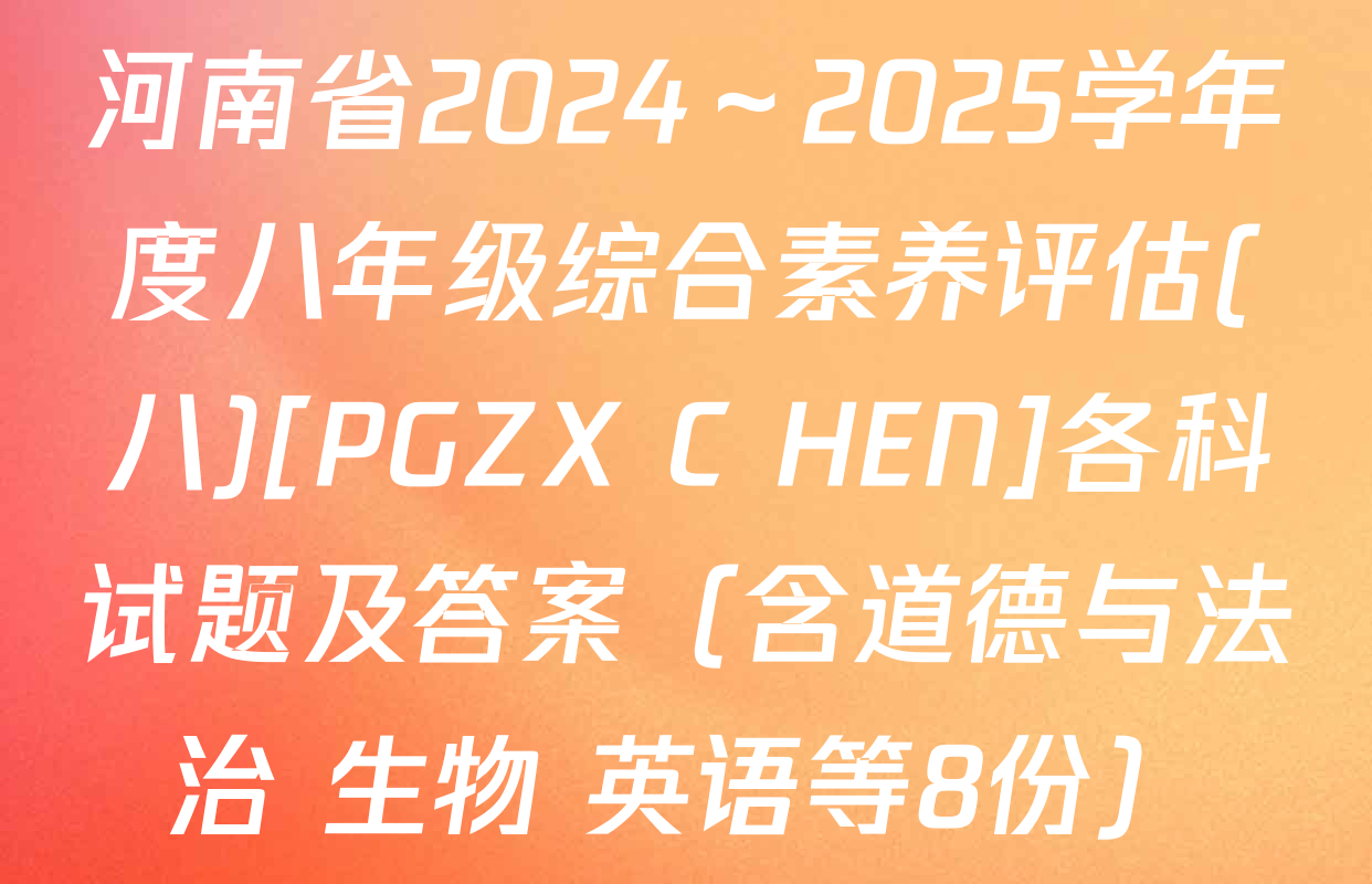 河南省2024～2025学年度八年级综合素养评估(八)[PGZX C HEN]各科试题及答案（含道德与法治 生物 英语等8份）