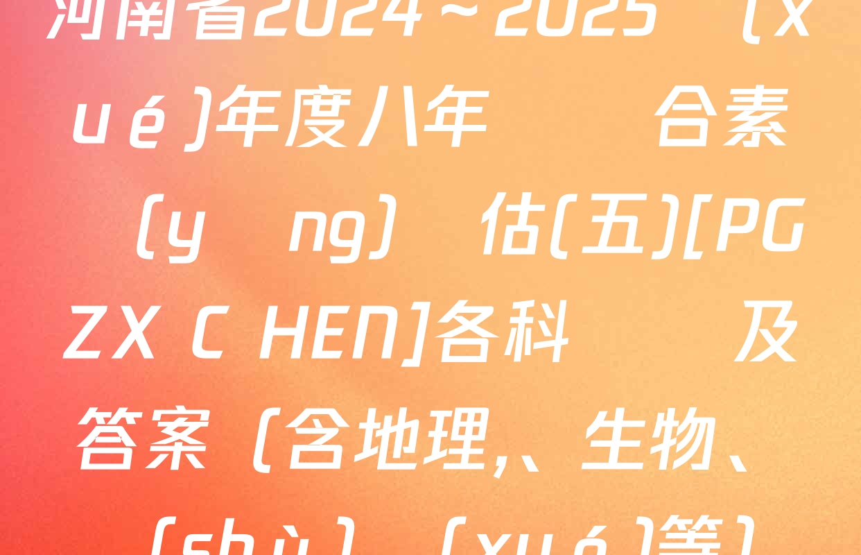 河南省2024～2025學(xué)年度八年級綜合素養(yǎng)評估(五)[PGZX C HEN]各科試題及答案（含地理,、生物,、數(shù)學(xué)等）