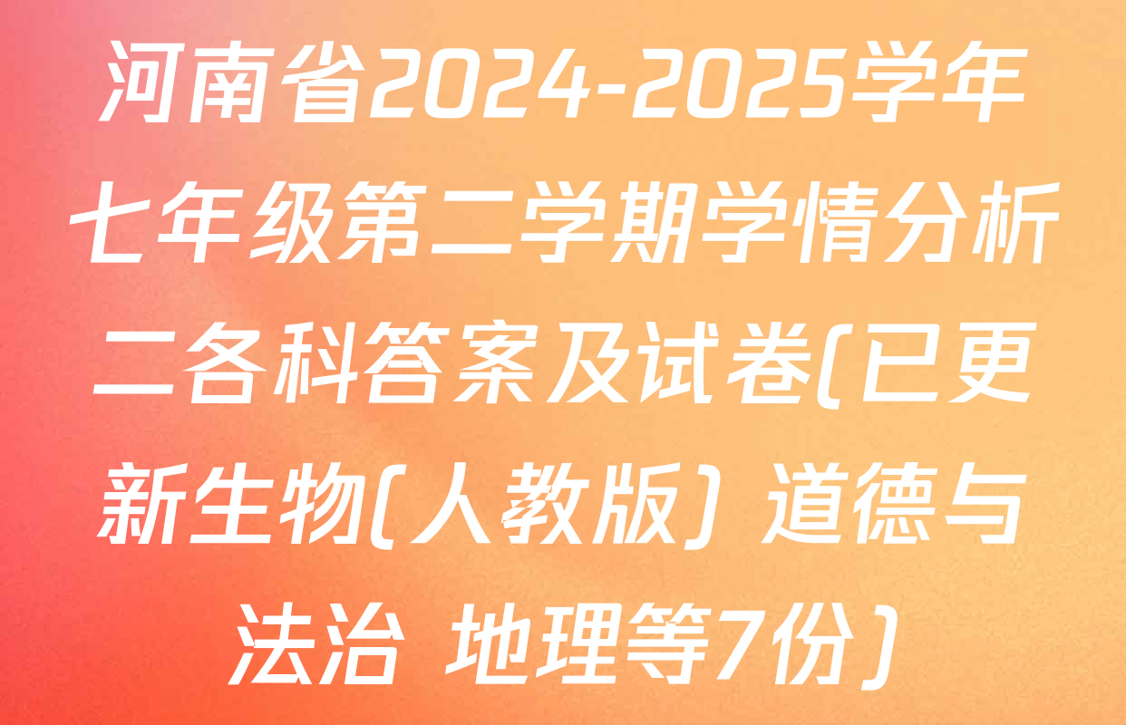 河南省2024-2025学年七年级第二学期学情分析二各科答案及试卷(已更新生物(人教版) 道德与法治 地理等7份)