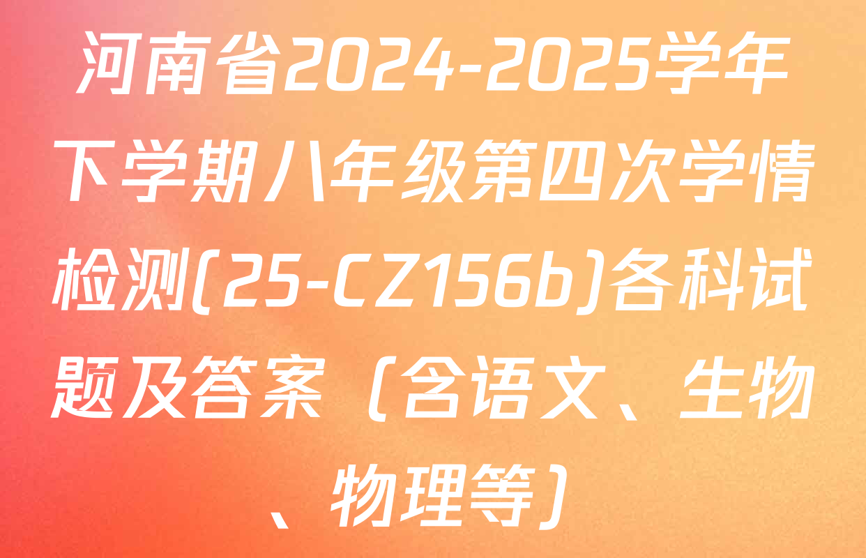 河南省2024-2025学年下学期八年级第四次学情检测(25-CZ156b)各科试题及答案（含语文、生物、物理等）