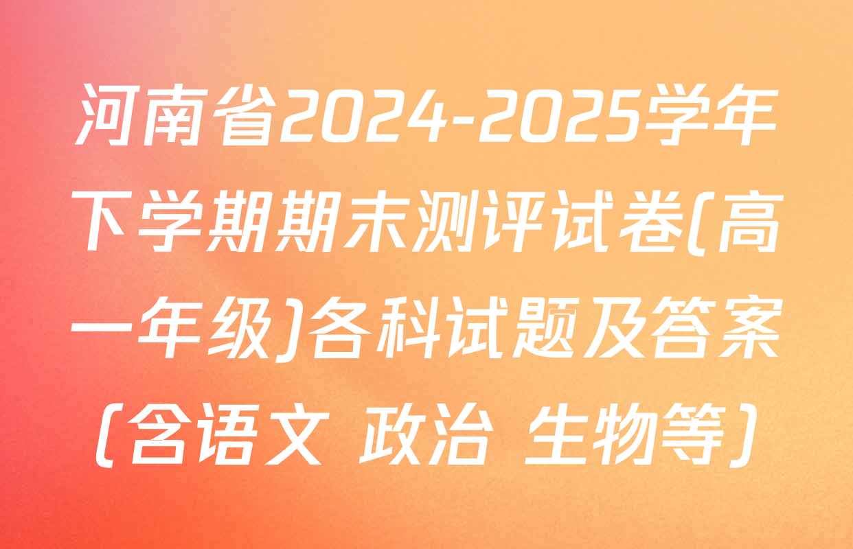 河南省2024-2025学年下学期期末测评试卷(高一年级)各科试题及答案（含语文 政治 生物等）