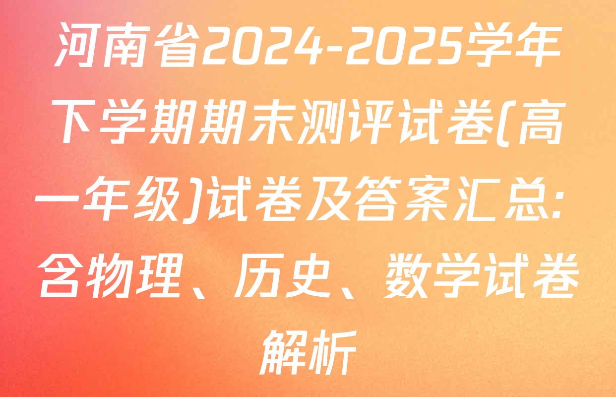 河南省2024-2025学年下学期期末测评试卷(高一年级)试卷及答案汇总: 含物理、历史、数学试卷解析