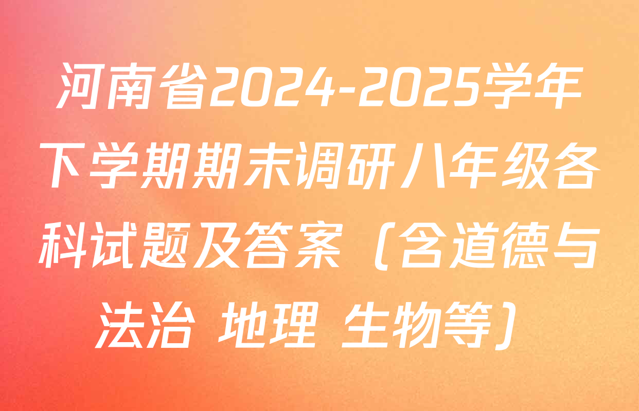 河南省2024-2025学年下学期期末调研八年级各科试题及答案（含道德与法治 地理 生物等）