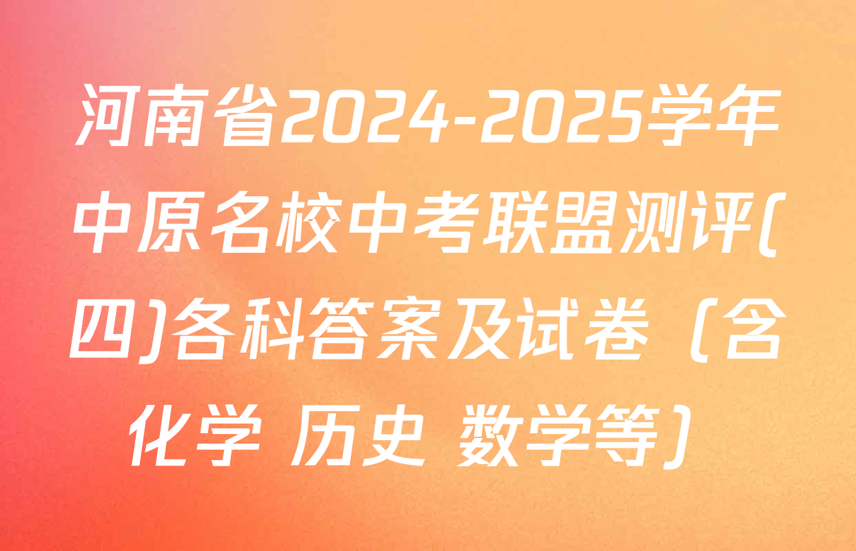 河南省2024-2025学年中原名校中考联盟测评(四)各科答案及试卷（含化学 历史 数学等）