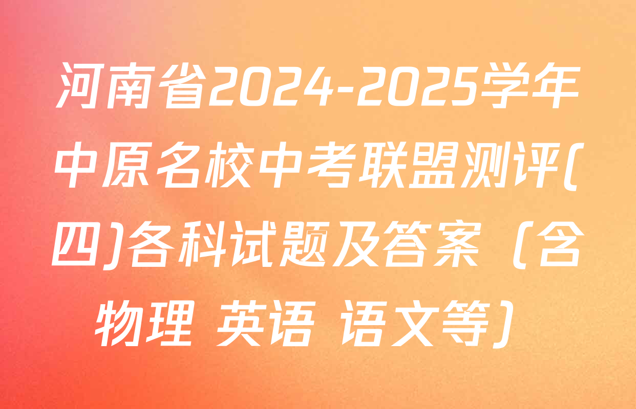 河南省2024-2025学年中原名校中考联盟测评(四)各科试题及答案（含物理 英语 语文等）