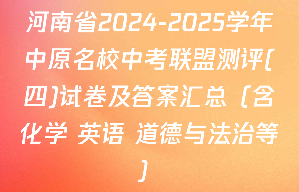 河南省2024-2025学年中原名校中考联盟测评(四)试卷及答案汇总（含化学 英语 道德与法治等）