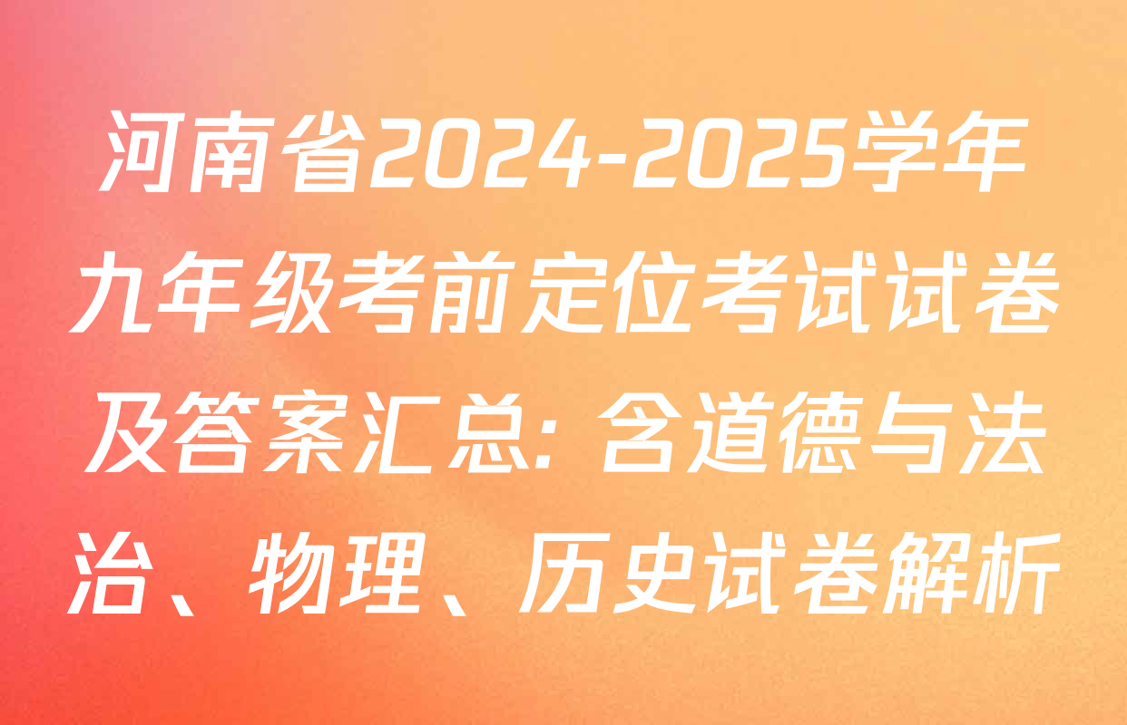 河南省2024-2025学年九年级考前定位考试试卷及答案汇总: 含道德与法治、物理、历史试卷解析