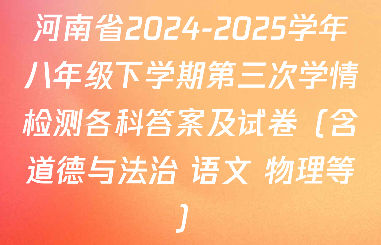 河南省2024-2025学年八年级下学期第三次学情检测各科答案及试卷（含道德与法治 语文 物理等）