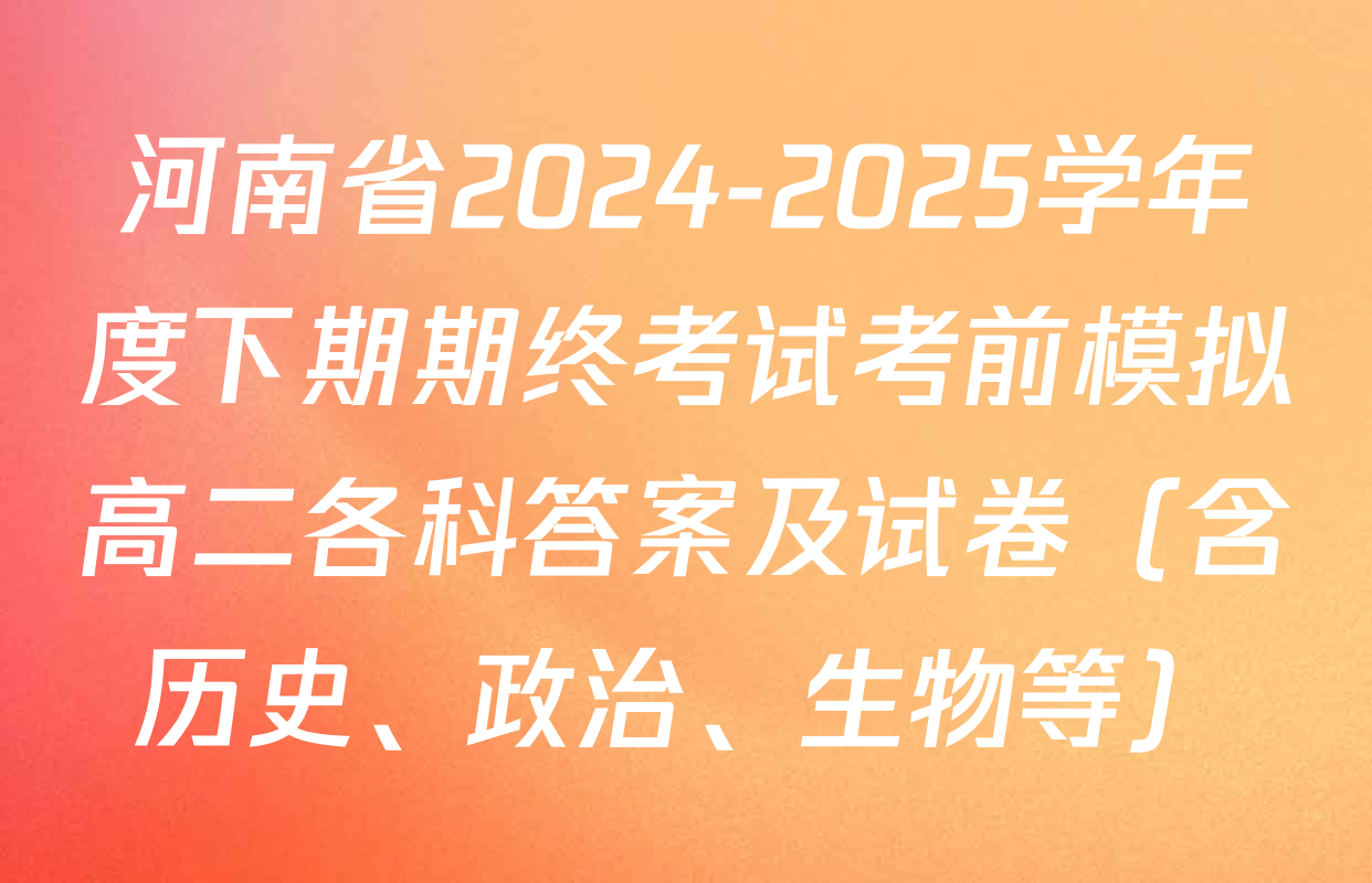 河南省2024-2025学年度下期期终考试考前模拟高二各科答案及试卷（含历史、政治、生物等）