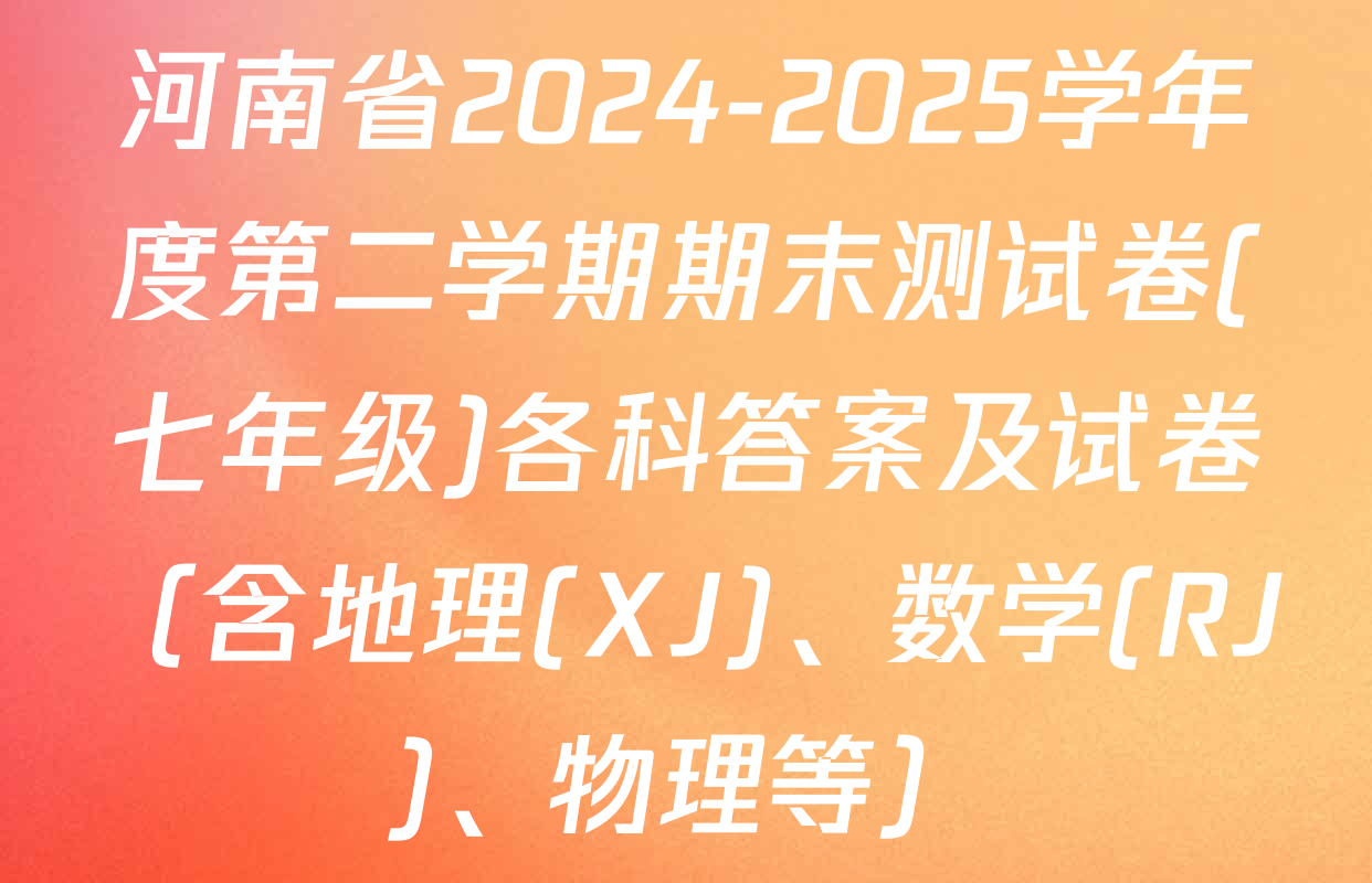 河南省2024-2025学年度第二学期期末测试卷(七年级)各科答案及试卷（含地理(XJ)、数学(RJ)、物理等）