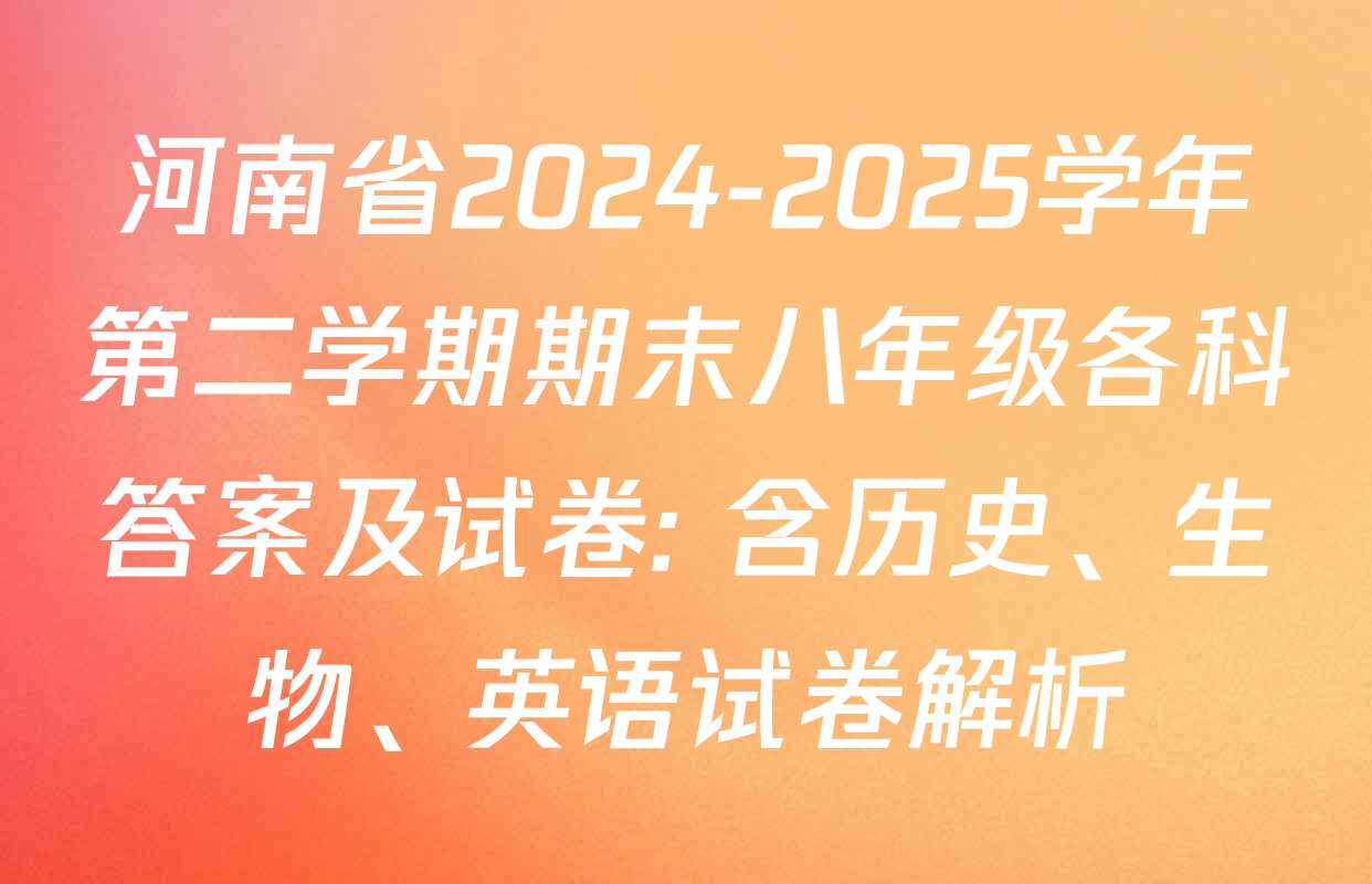 河南省2024-2025学年第二学期期末八年级各科答案及试卷: 含历史、生物、英语试卷解析
