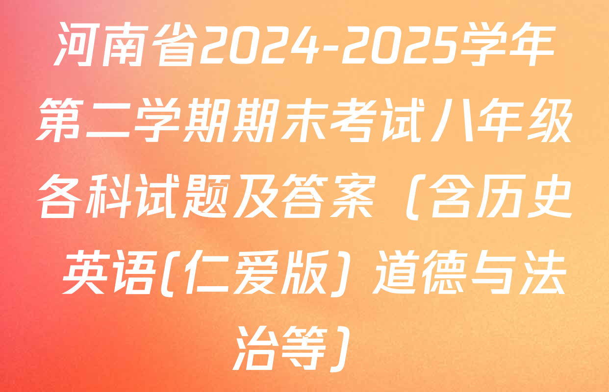 河南省2024-2025学年第二学期期末考试八年级各科试题及答案（含历史 英语(仁爱版) 道德与法治等）