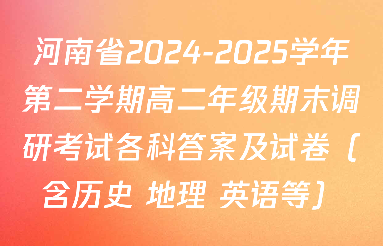 河南省2024-2025学年第二学期高二年级期末调研考试各科答案及试卷（含历史 地理 英语等）