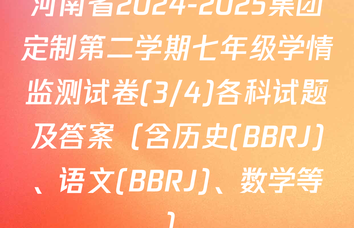 河南省2024-2025集团定制第二学期七年级学情监测试卷(3/4)各科试题及答案（含历史(BBRJ)、语文(BBRJ)、数学等）