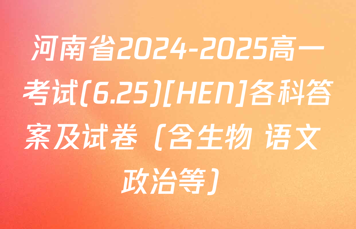 河南省2024-2025高一考试(6.25)[HEN]各科答案及试卷（含生物 语文 政治等）