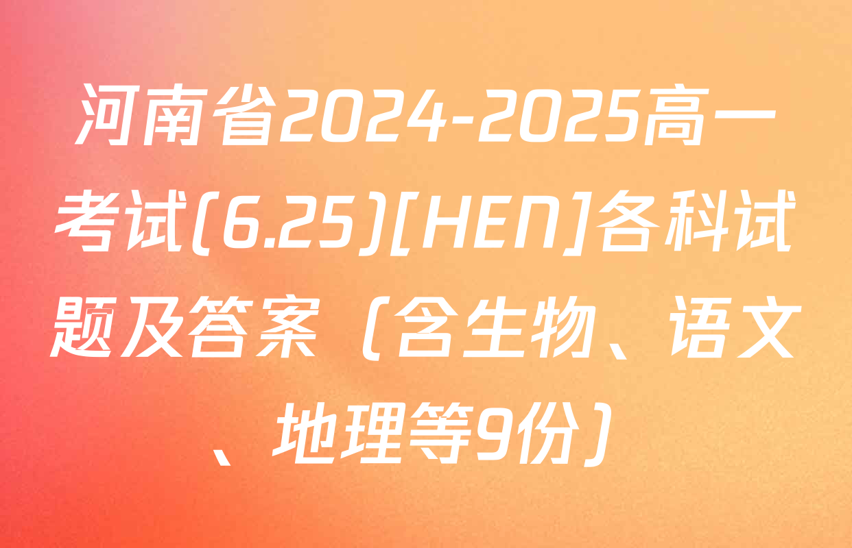 河南省2024-2025高一考试(6.25)[HEN]各科试题及答案（含生物、语文、地理等9份）