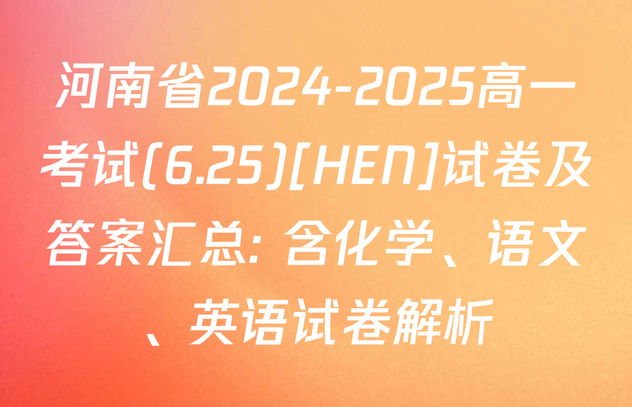 河南省2024-2025高一考试(6.25)[HEN]试卷及答案汇总: 含化学、语文、英语试卷解析