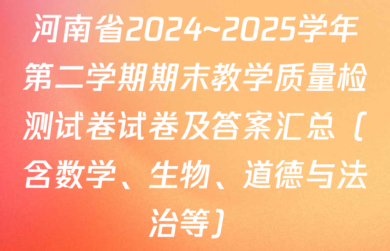 河南省2024~2025学年第二学期期末教学质量检测试卷试卷及答案汇总（含数学、生物、道德与法治等）