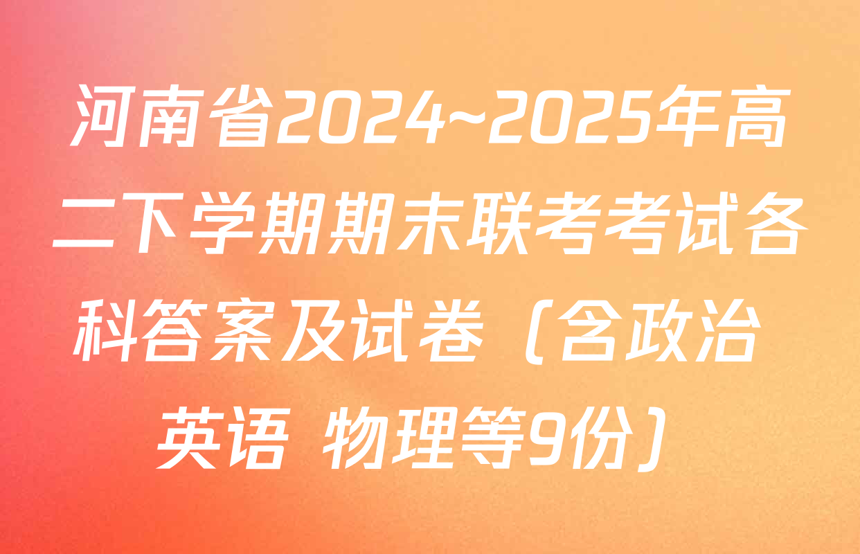河南省2024~2025年高二下学期期末联考考试各科答案及试卷（含政治 英语 物理等9份）