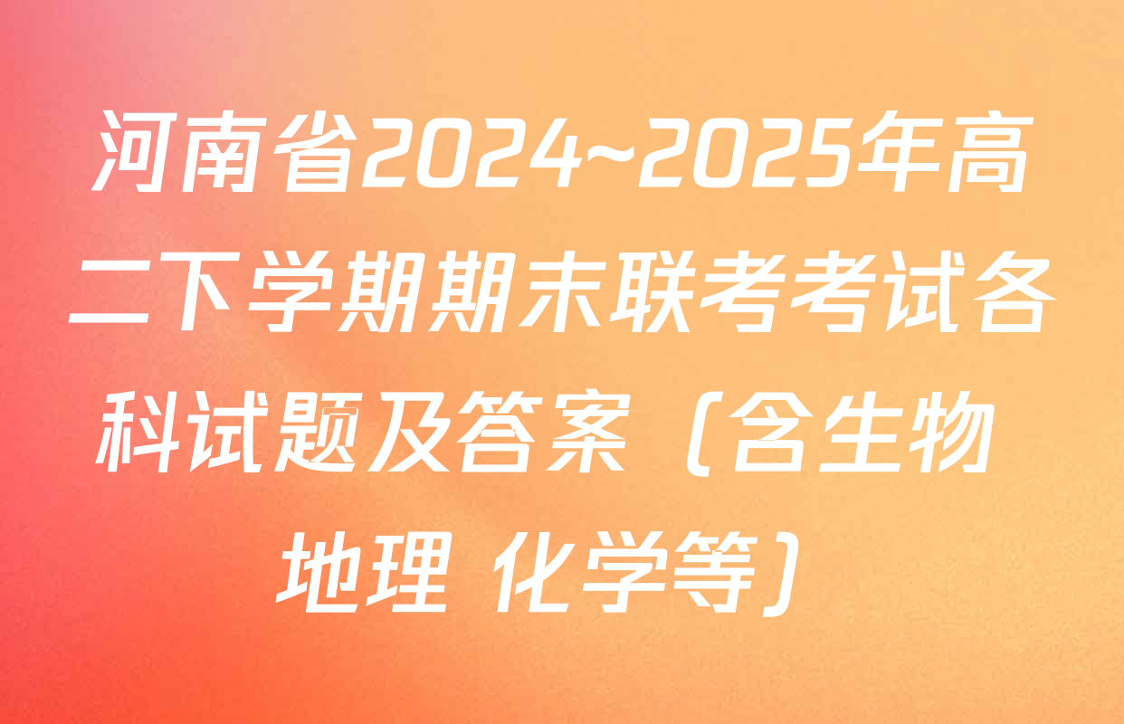 河南省2024~2025年高二下学期期末联考考试各科试题及答案（含生物 地理 化学等）