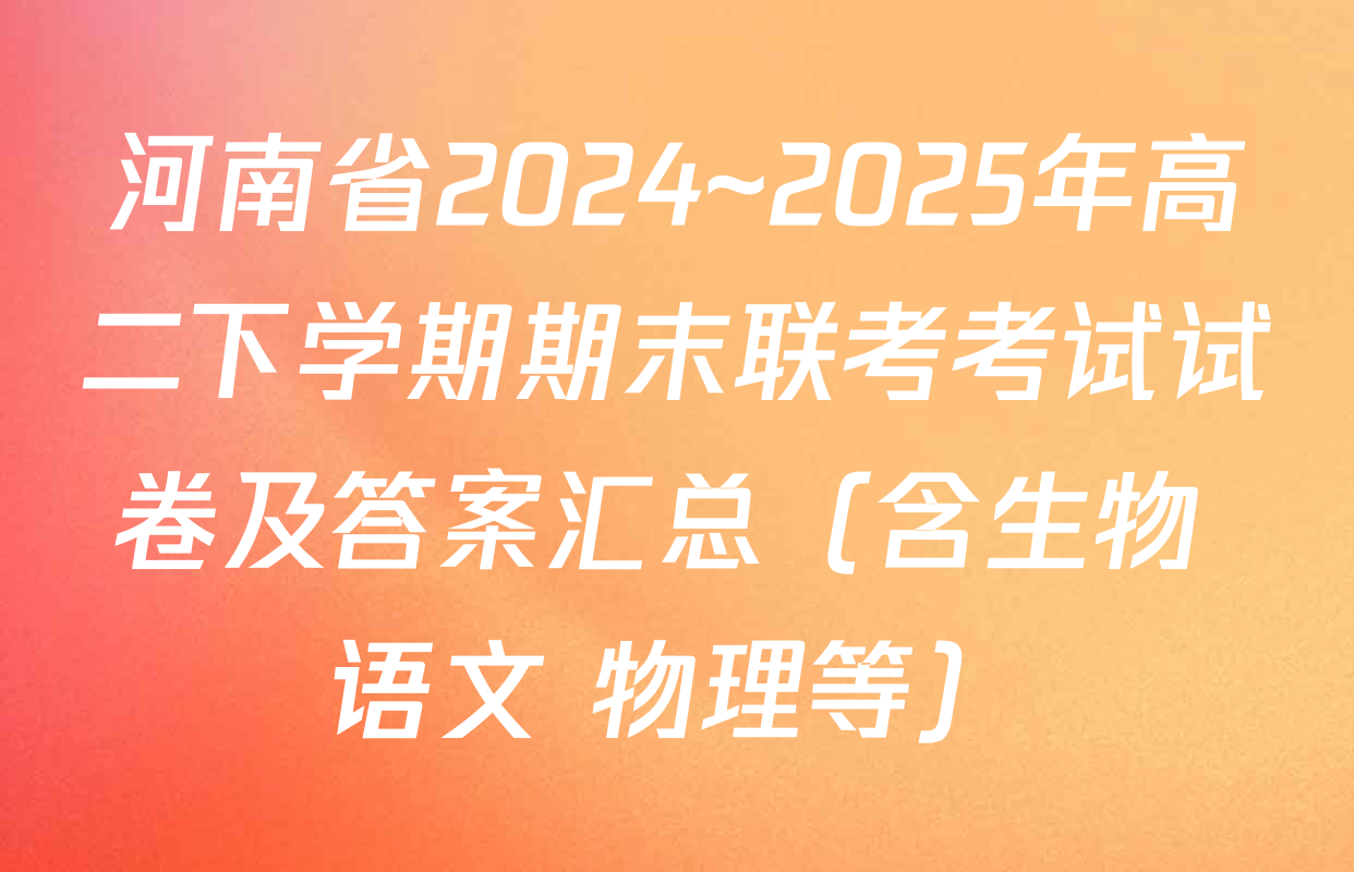 河南省2024~2025年高二下学期期末联考考试试卷及答案汇总（含生物 语文 物理等）