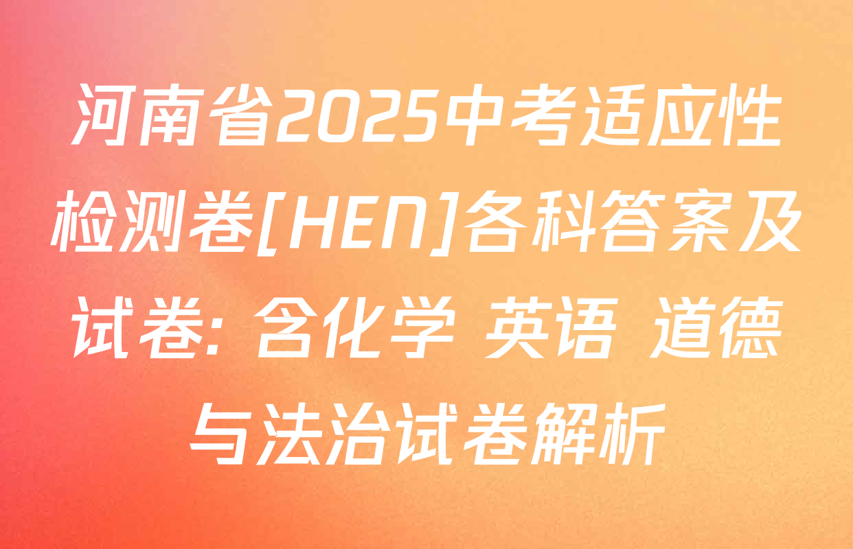 河南省2025中考适应性检测卷[HEN]各科答案及试卷: 含化学 英语 道德与法治试卷解析